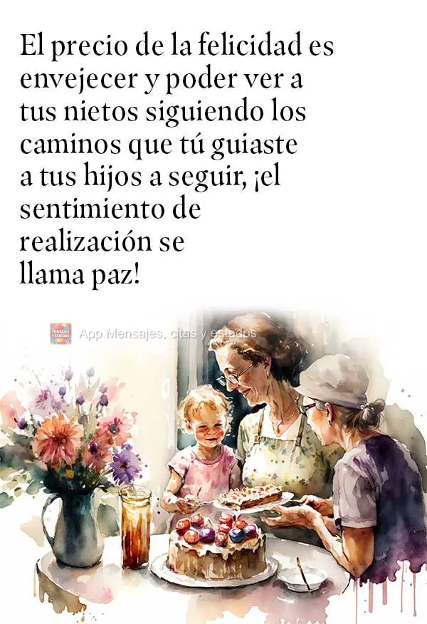El precio de la felicidad es envejecer y poder ver a tus nietos siguiendo los caminos que tú guiaste a tus hijos a seguir, ¡el sentimiento de realizaci...