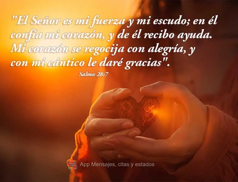 "El Señor es mi fuerza y ​​mi escudo; en él confía mi corazón, y de él recibo ayuda. Mi corazón se regocija con alegría, y con mi cántico le ...