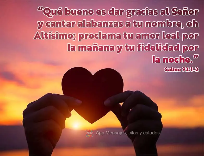“Qué bueno es dar gracias al Señor y cantar alabanzas a tu nombre, oh Altísimo; proclama tu amor leal por la mañana y tu fidelidad por la noche.”...