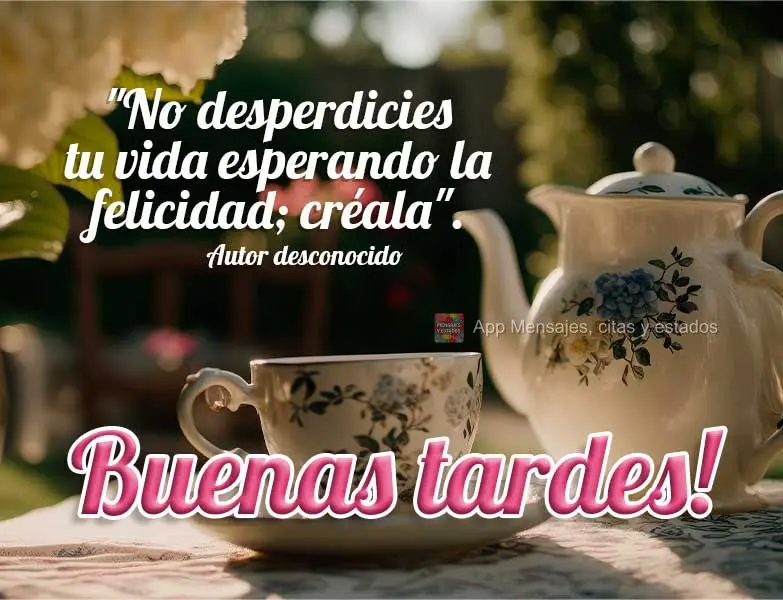 "Não desperdice a vida esperando pela felicidade; crie-a."  Autor Desconhecido