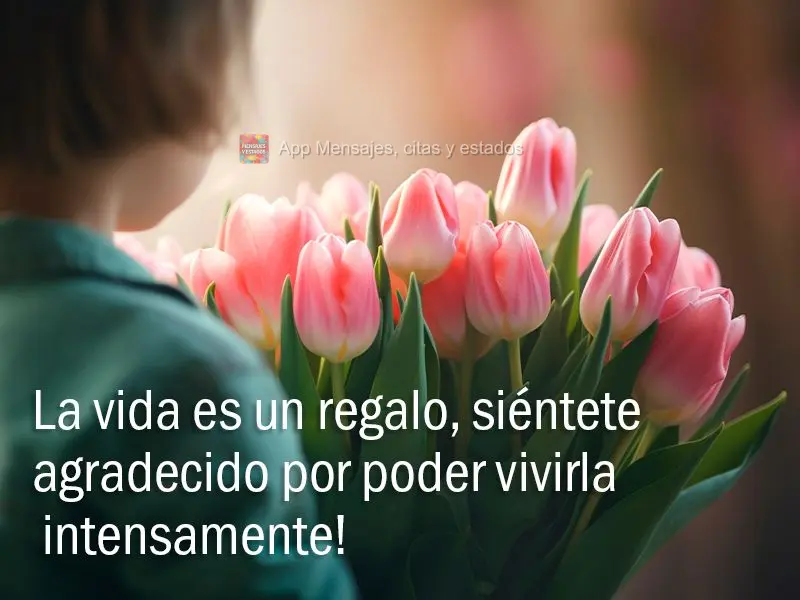 La vida es un regalo, siéntete agradecido por poder vivirla intensamente!