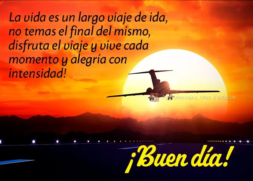La vida es un largo viaje de ida, no temas el final del mismo, disfruta el viaje y vive cada momento y alegría con intensidad! ¡Buen día!