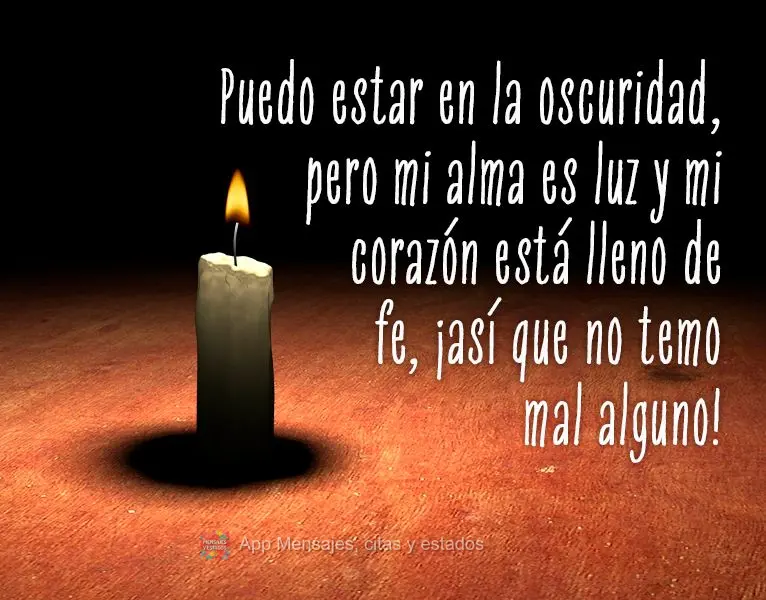 Puedo estar en la oscuridad, pero mi alma es luz y mi corazón está lleno de fe, ¡así que no temo mal alguno!