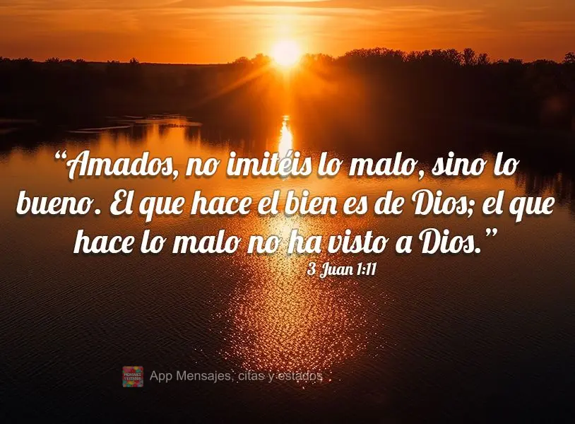 “Amados, no imitéis lo malo, sino lo bueno. El que hace el bien es de Dios; el que hace lo malo no ha visto a Dios.” 3 Juan 1:11