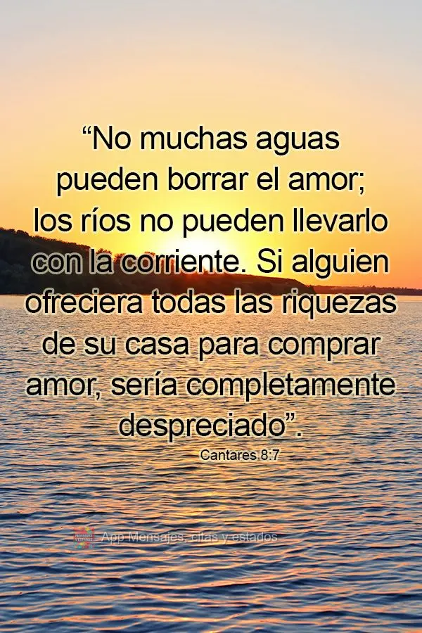 “Nem muitas águas conseguem apagar o amor; os rios não conseguem levá-lo na correnteza. Se alguém oferecesse todas as riquezas da sua casa para adq...