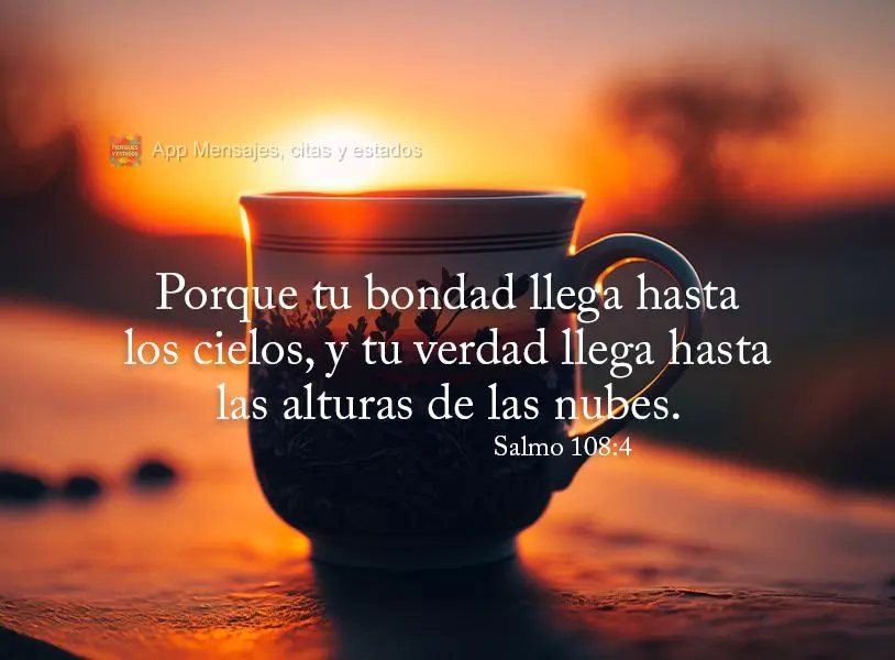 Porque tu bondad llega hasta los cielos, y tu verdad llega hasta las alturas de las nubes. Salmo 108:4