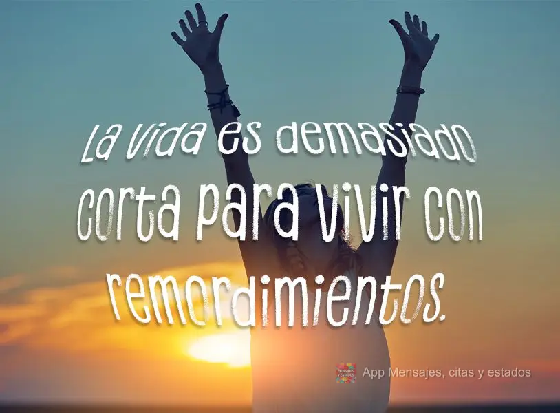 A vida é curta demais para viver com arrependimentos.