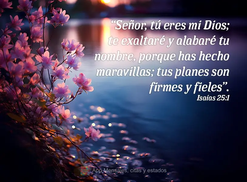 "Senhor, tu és o meu Deus; exaltar-te-ei e louvarei o teu nome, porque fizeste maravilhas; os teus desígnios são firmes e fiéis".  Isaías 25:1