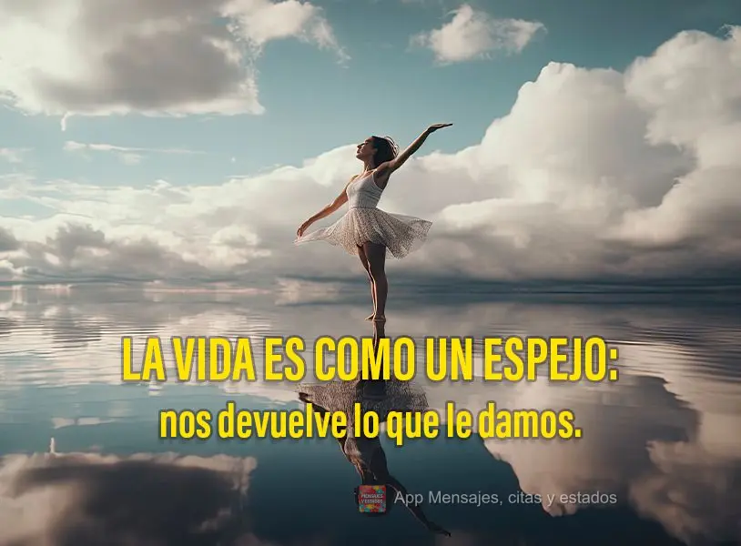 La vida es como un espejo: nos devuelve lo que le damos.
