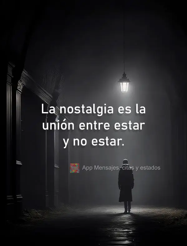La nostalgia es la unión entre estar y no estar.