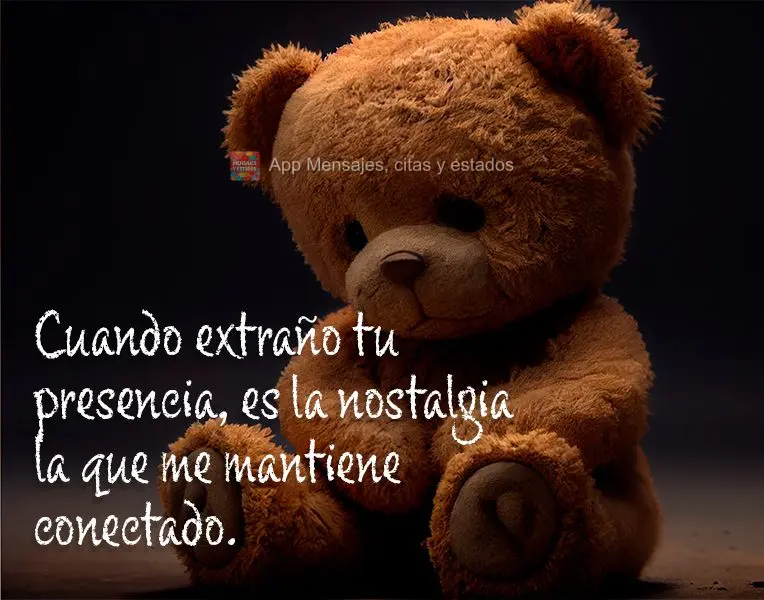 Cuando extraño tu presencia, es la nostalgia la que me mantiene conectado.