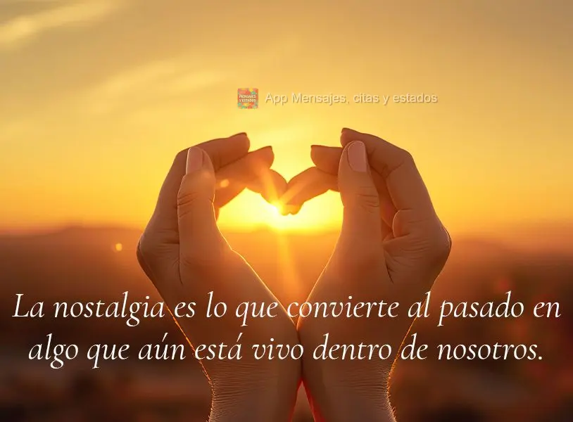 La nostalgia es lo que convierte al pasado en algo que aún está vivo dentro de nosotros.