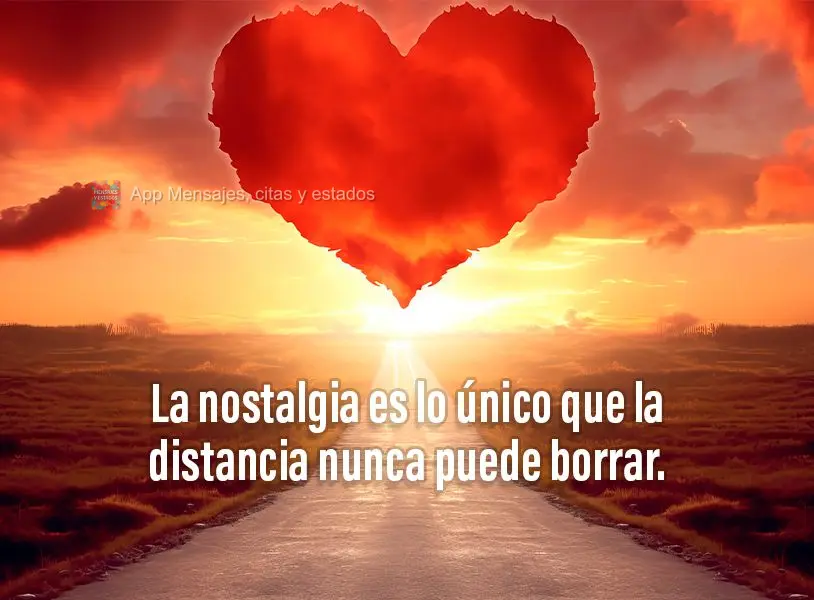 La nostalgia es lo único que la distancia nunca puede borrar.
