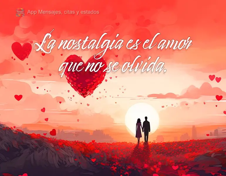 La nostalgia es el amor que no se olvida.