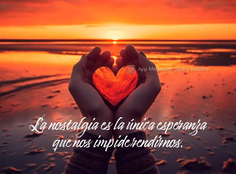 La nostalgia es la única esperanza que nos impide rendirnos.