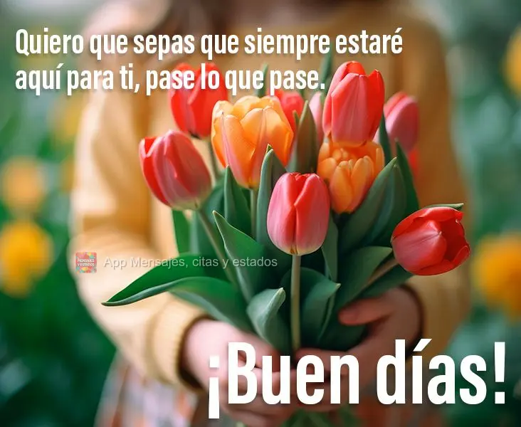Quiero que sepas que siempre estaré aquí para ti, pase lo que pase. ¡Buenos días!