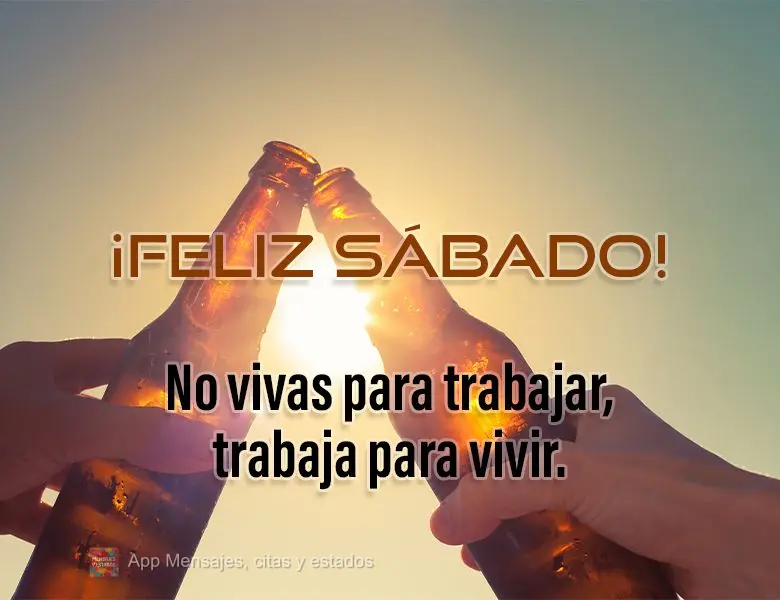 No vivas para trabajar, trabaja para vivir. ¡Feliz Sábado!