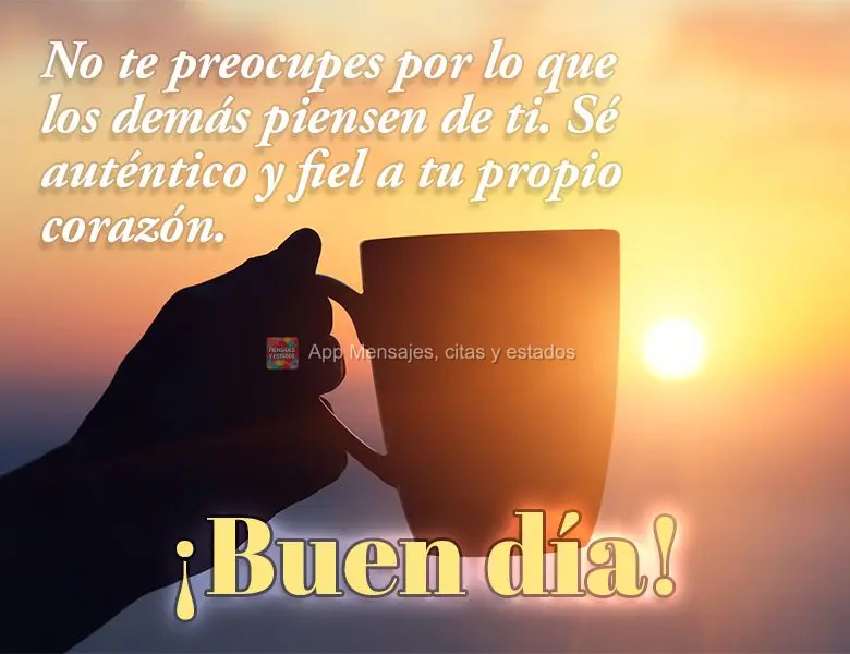No te preocupes por lo que los demás piensen de ti. Sé auténtico y fiel a tu propio corazón. ¡Buen día!
