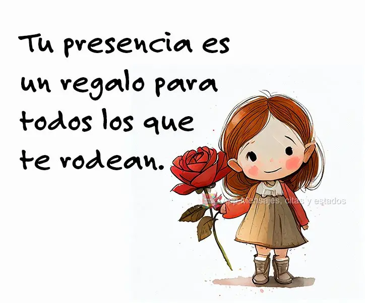 Tu presencia es un regalo para todos los que te rodean.