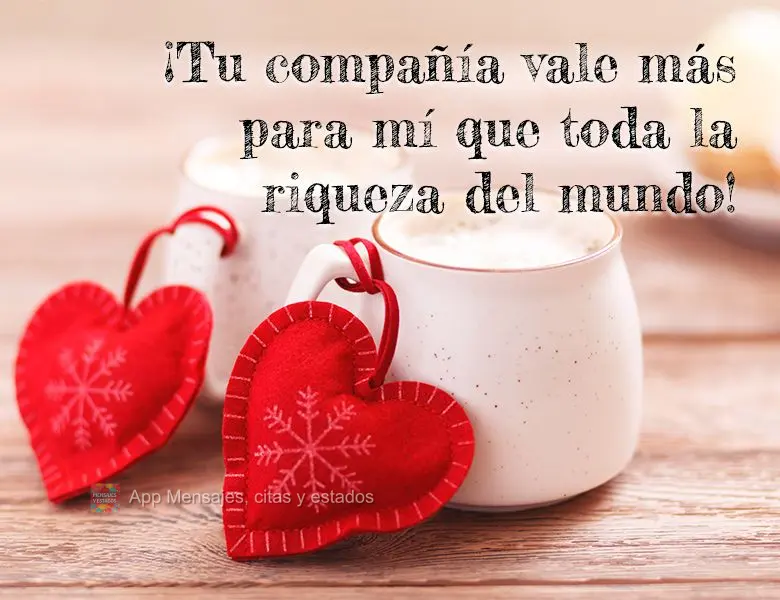 Sua companhia para mim vale mais do que toda riqueza do mundo!