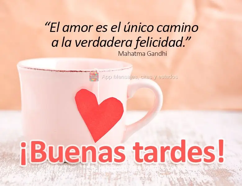 “El amor es el único camino a la verdadera felicidad.” ¡Buenas tardes! Mahatma Gandhi