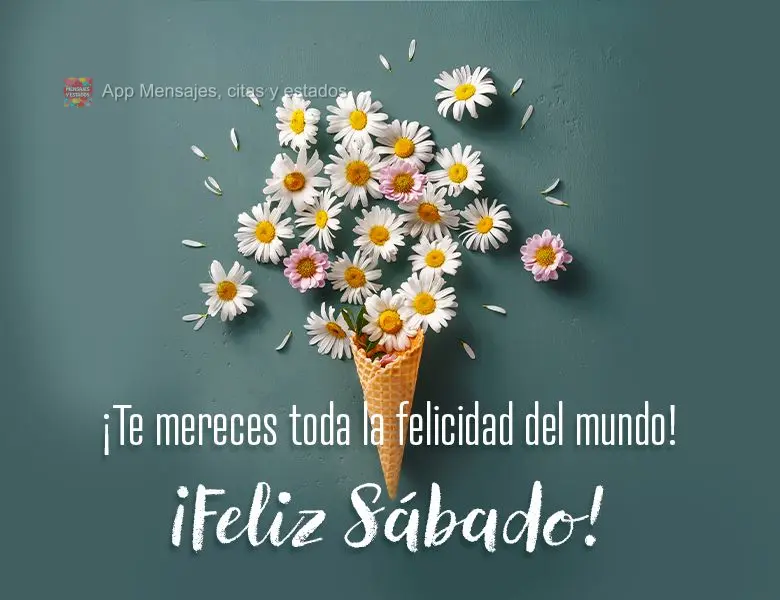 ¡Te mereces toda la felicidad del mundo! ¡Feliz Sábado!