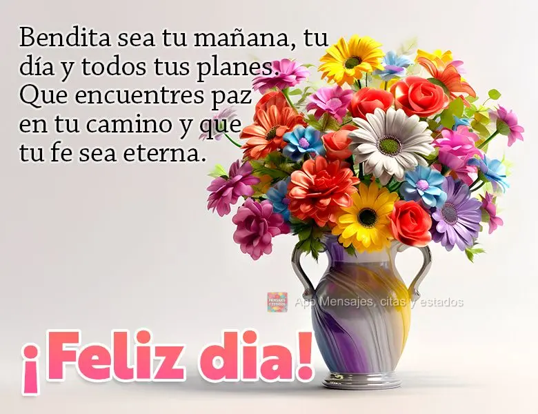 Bendita sea tu mañana, tu día y todos tus planes. Que encuentres paz en tu camino y que tu fe sea eterna. ¡Feliz dia!