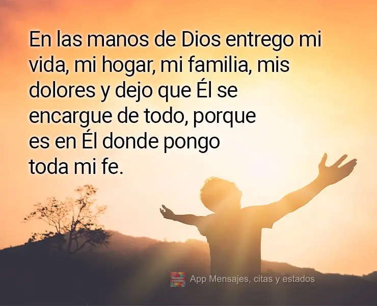En las manos de Dios entrego mi vida, mi hogar, mi familia, mis dolores y dejo que Él se encargue de todo, porque es en Él donde pongo toda mi fe.