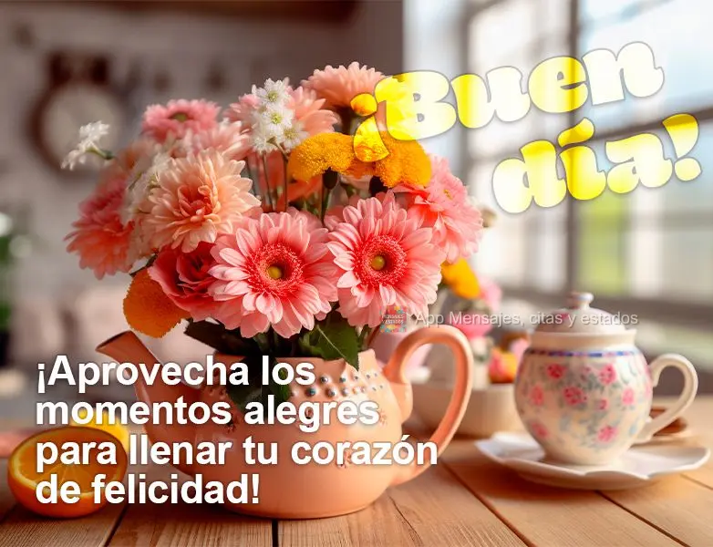 ¡Aprovecha los momentos alegres para llenar tu corazón de felicidad! ¡Buen día!