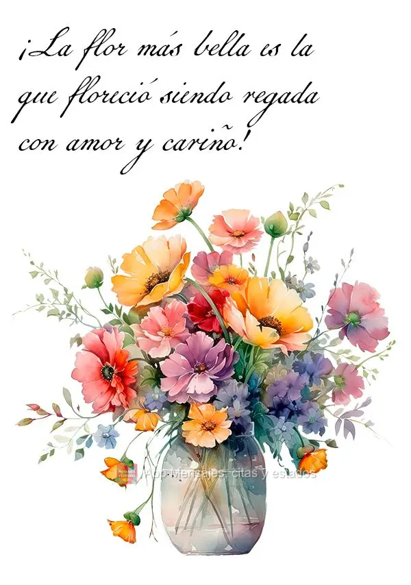 ¡La flor más bella es la que floreció siendo regada con amor y cariño!