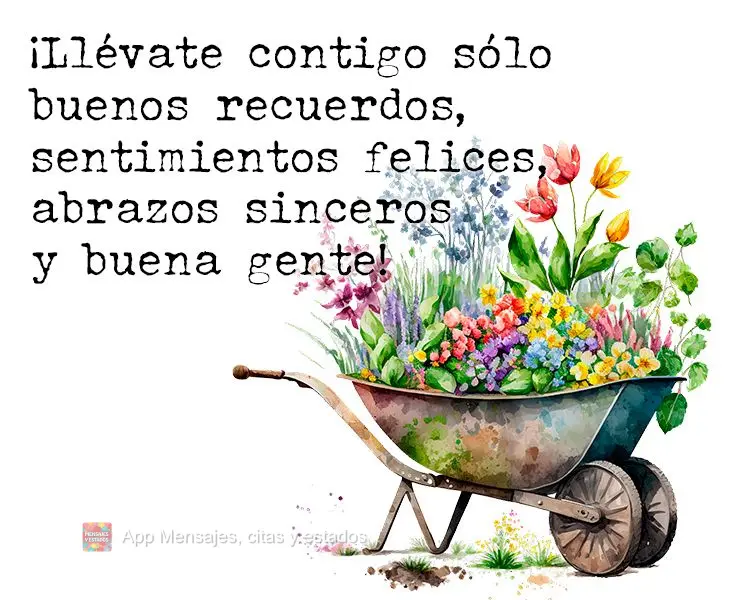 ¡Llévate contigo sólo buenos recuerdos, sentimientos felices, abrazos sinceros y buena gente!