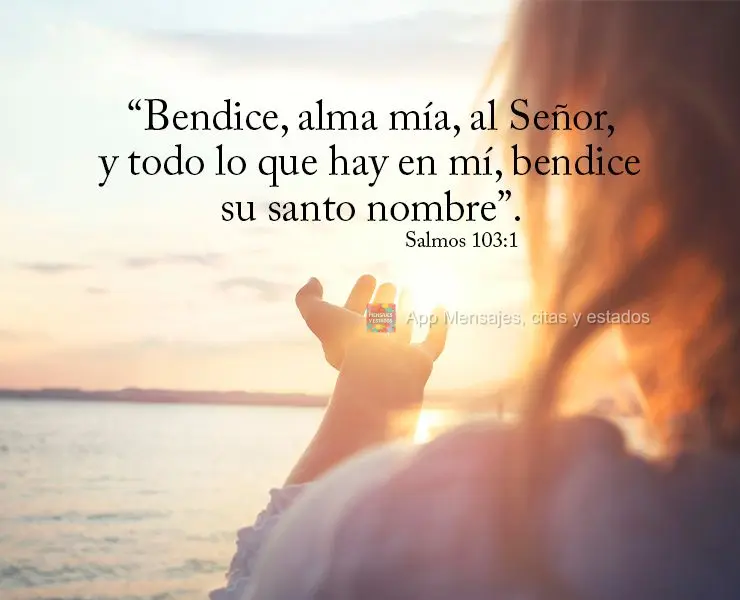 “Bendice, alma mía, al Señor, y todo lo que hay en mí, bendice su santo nombre”. Salmos 103:1