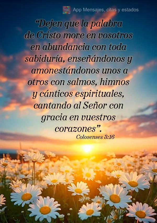 “Dejen que la palabra de Cristo more en vosotros en abundancia con toda sabiduría, enseñándonos y amonestándonos unos a otros con salmos, himnos y ...