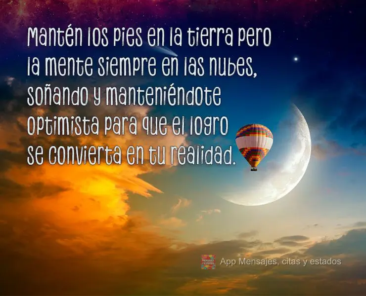 Mantén los pies en la tierra pero la mente siempre en las nubes, soñando y manteniéndote optimista para que el logro se convierta en tu realidad.