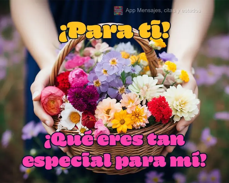 ¡Para ti! ¡Qué eres tan especial para mí!