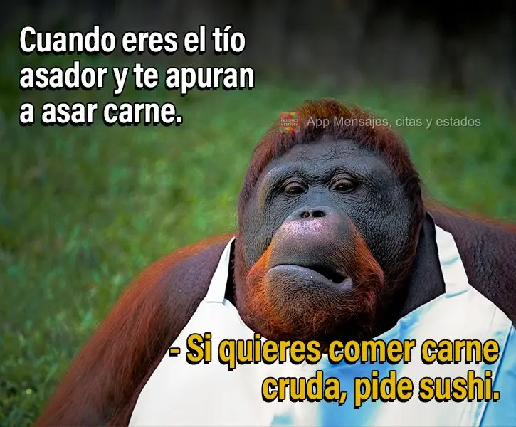 Cuando eres el tío asador y te apuran a asar carne. Si quieres comer carne cruda, pide sushi.