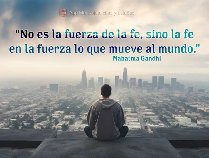 "No es la fuerza de la fe, sino la fe en la fuerza lo que mueve al mundo." Mahatma Gandhi