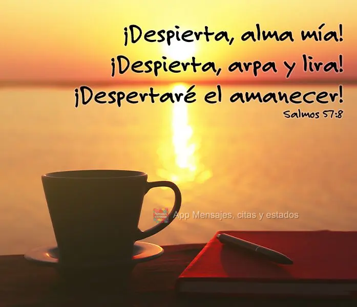 ¡Despierta, alma mía! ¡Despierta, arpa y lira! ¡Despertaré el amanecer! Salmos 57:8