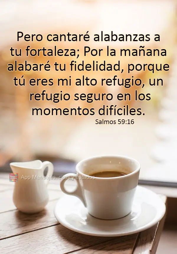 Pero cantaré alabanzas a tu fortaleza; Por la mañana alabaré tu fidelidad, porque tú eres mi alto refugio, un refugio seguro en los momentos difícil...