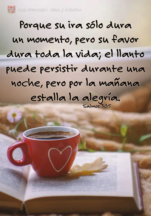 Porque su ira sólo dura un momento, pero su favor dura toda la vida; el llanto puede persistir durante una noche, pero por la mañana estalla la alegrí...
