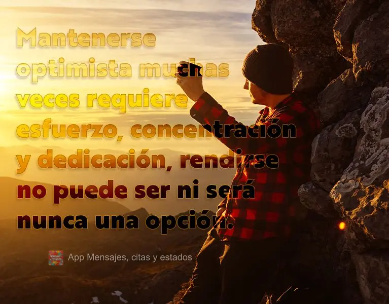 Mantenerse optimista muchas veces requiere esfuerzo, concentración y dedicación, rendirse no puede ser ni será nunca una opción.