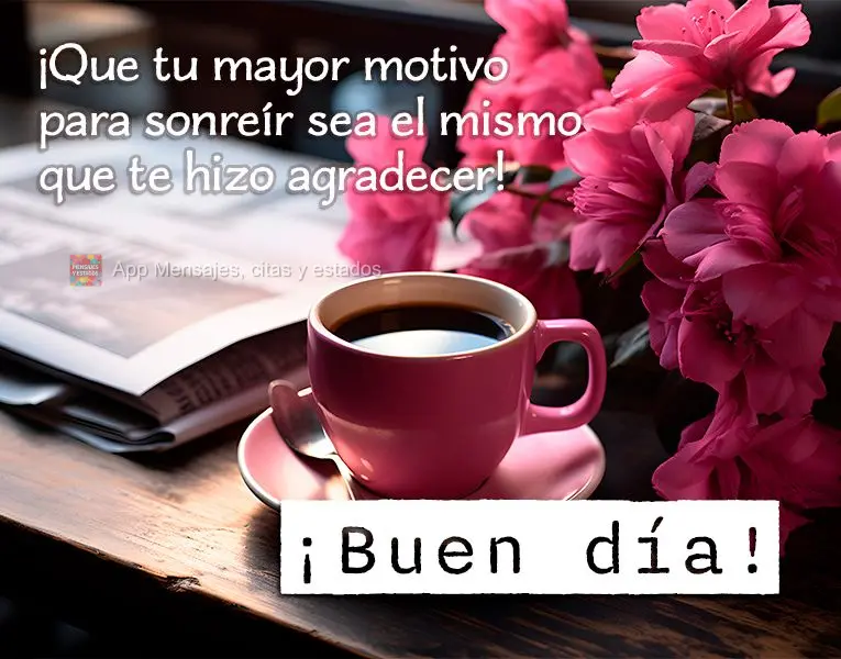 Que seu maior motivo para sorrir seja o mesmo motivo que te fez agradecer! Bom dia!