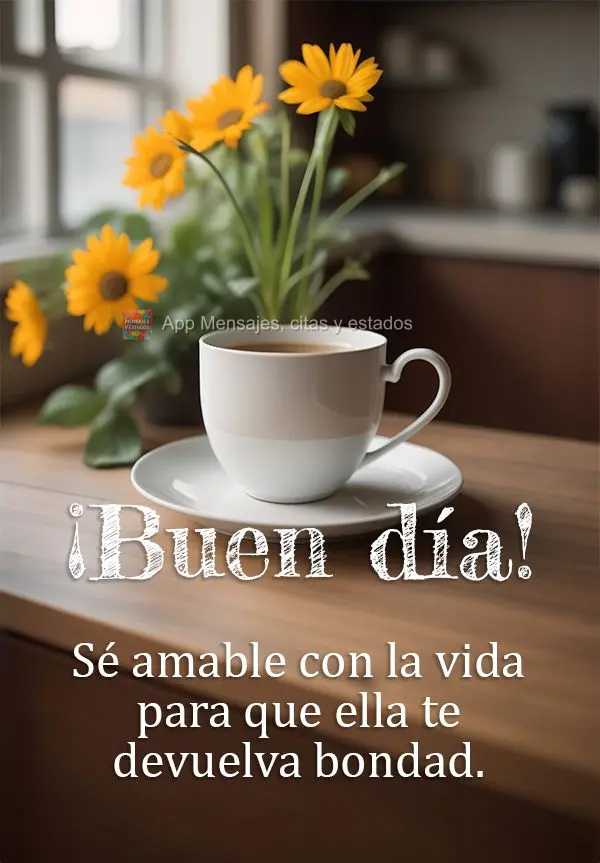 Sé amable con la vida para que ella te devuelva bondad. ¡Buen día!