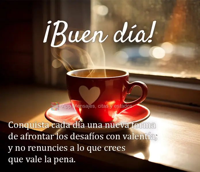 Conquista cada día una nueva forma de afrontar los desafíos con valentía, y no renuncies a lo que crees que vale la pena. ¡Buen día!