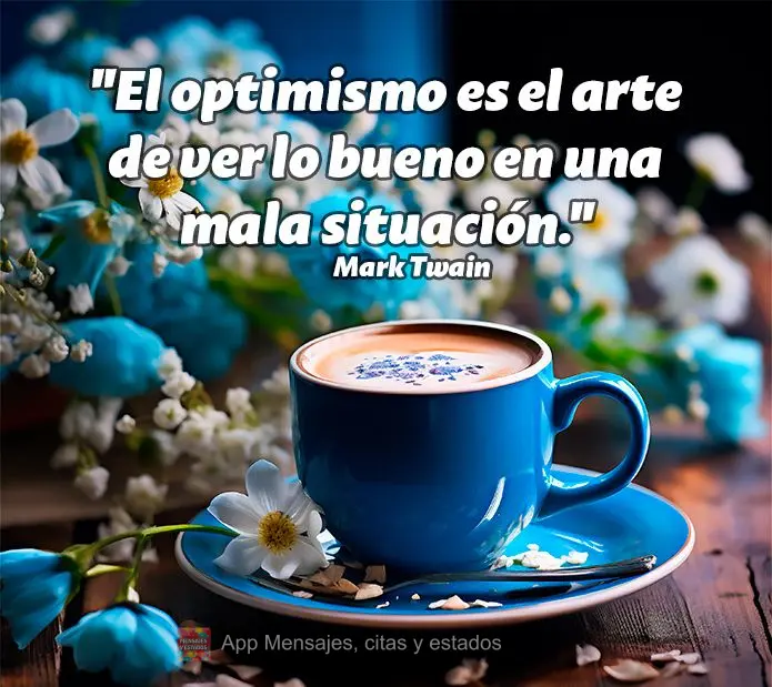 "El optimismo es el arte de ver lo bueno en una mala situación." Mark Twain
