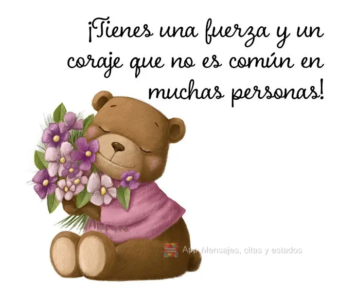 Você tem uma força e coragem que não é comum em muitas pessoas!