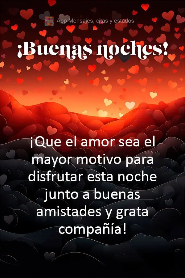 Que o amor seja o maior motivo de apreciar esta noite ao lado de boas amizades e companhias agradáveis! Boa noite!