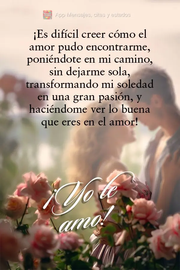 ¡Es difícil creer cómo el amor pudo encontrarme, poniéndote en mi camino, sin dejarme sola, transformando mi soledad en una gran pasión, y haciéndo...
