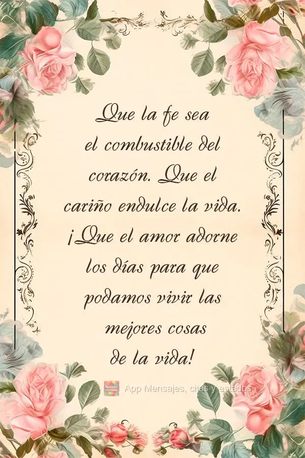 Que la fe sea el combustible del corazón. Que el cariño endulce la vida. ¡Que el amor adorne los días para que podamos vivir las mejores cosas de la ...