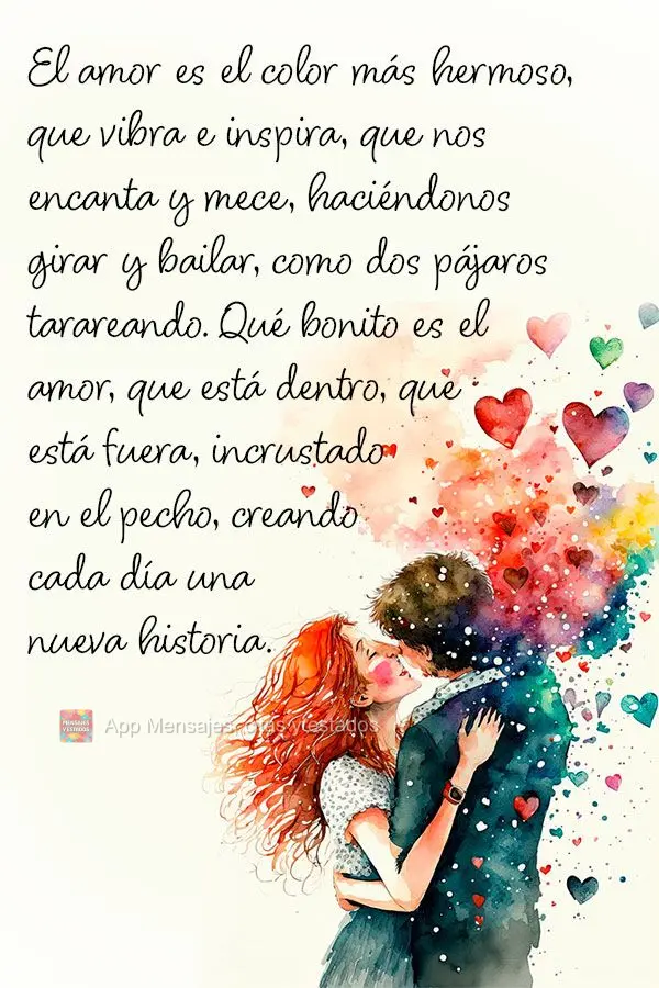 El amor es el color más hermoso, que vibra e inspira, que nos encanta y mece, haciéndonos girar y bailar, como dos pájaros tarareando. Qué bonito es ...